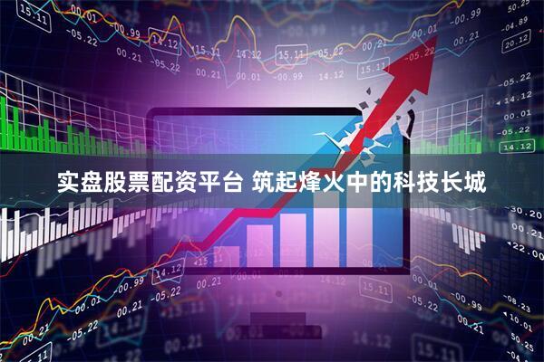 实盘股票配资平台 筑起烽火中的科技长城