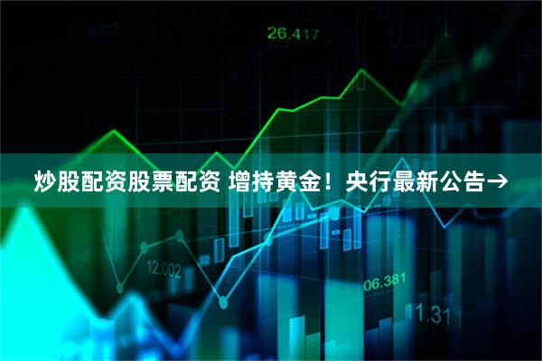炒股配资股票配资 增持黄金！央行最新公告→