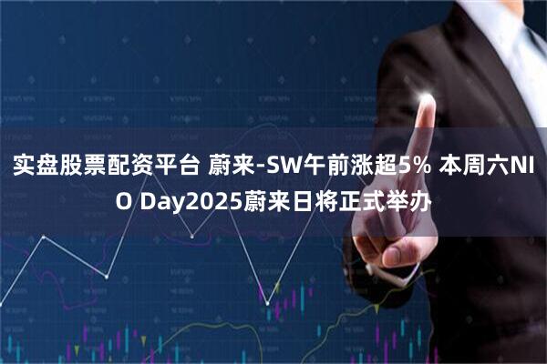 实盘股票配资平台 蔚来-SW午前涨超5% 本周六NIO Day2025蔚来日将正式举办