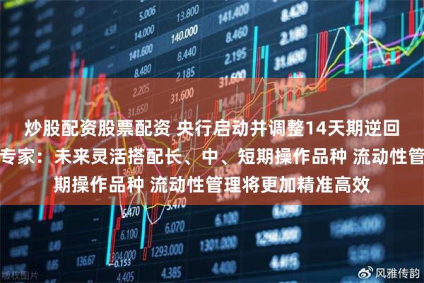 炒股配资股票配资 央行启动并调整14天期逆回购释放什么信息？专家：未来灵活搭配长、中、短期操作品种 流动性管理将更加精准高效