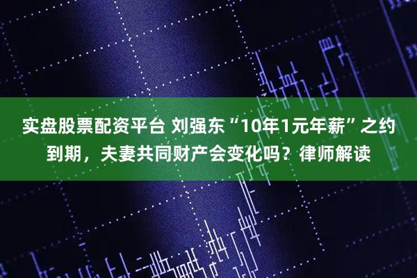 实盘股票配资平台 刘强东“10年1元年薪”之约到期，夫妻共同财产会变化吗？律师解读