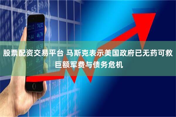 股票配资交易平台 马斯克表示美国政府已无药可救 巨额军费与债务危机