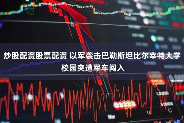 炒股配资股票配资 以军袭击巴勒斯坦比尔宰特大学 校园突遭军车闯入