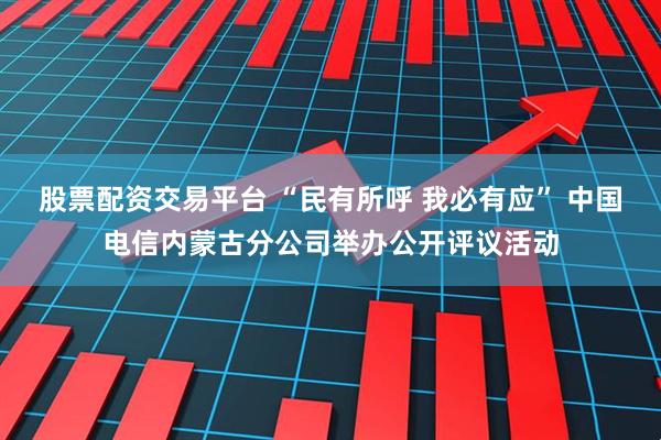 股票配资交易平台 “民有所呼 我必有应” 中国电信内蒙古分公司举办公开评议活动