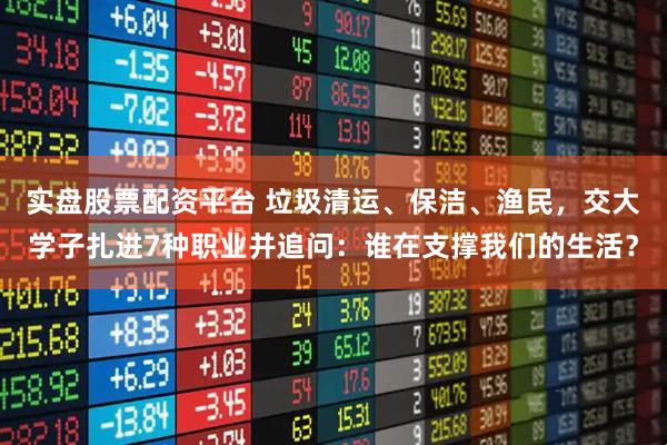 实盘股票配资平台 垃圾清运、保洁、渔民，交大学子扎进7种职业并追问：谁在支撑我们的生活？